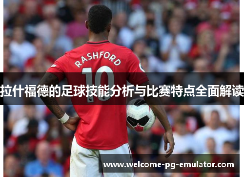 拉什福德的足球技能分析与比赛特点全面解读 拉什福德的足球技能分析与比赛特点全面解读
