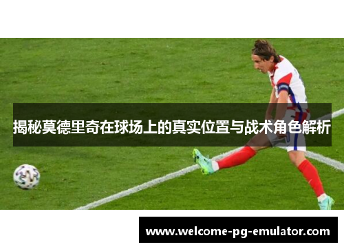 揭秘莫德里奇在球场上的真实位置与战术角色解析