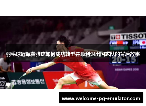 羽毛球冠军黄雅琼如何成功转型并顺利退出国家队的背后故事 羽毛球冠军黄雅琼如何成功转型并顺利退出国家队的背后故事
