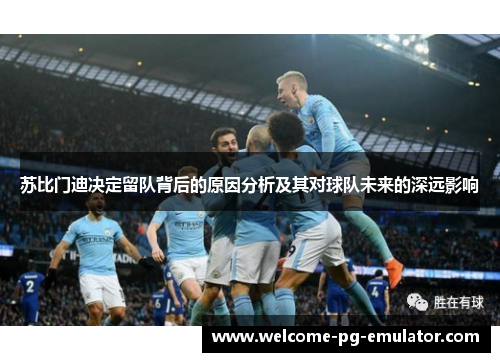 苏比门迪决定留队背后的原因分析及其对球队未来的深远影响 苏比门迪决定留队背后的原因分析及其对球队未来的深远影响