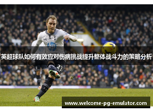 英超球队如何有效应对伤病挑战提升整体战斗力的策略分析 英超球队如何有效应对伤病挑战提升整体战斗力的策略分析