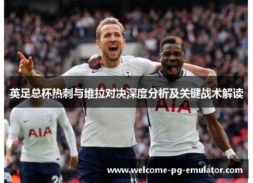 英足总杯热刺与维拉对决深度分析及关键战术解读 英足总杯热刺与维拉对决深度分析及关键战术解读