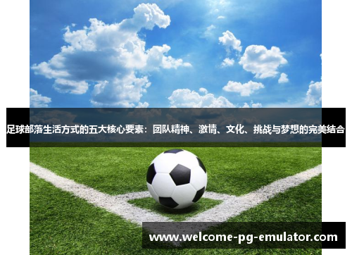 足球部落生活方式的五大核心要素:团队精神、激情、文化、挑战与梦想的完美结合 足球部落生活方式的五大核心要素:团队精神、激情、文化、挑战与梦想的完美结合