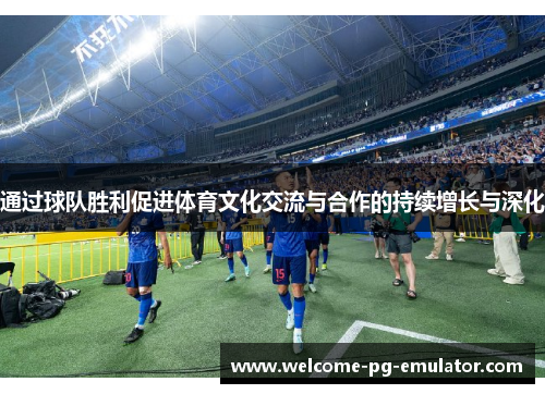 通过球队胜利促进体育文化交流与合作的持续增长与深化 通过球队胜利促进体育文化交流与合作的持续增长与深化