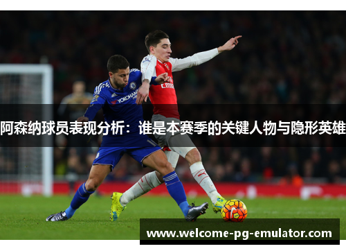 阿森纳球员表现分析:谁是本赛季的关键人物与隐形英雄 阿森纳球员表现分析:谁是本赛季的关键人物与隐形英雄