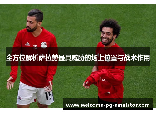 全方位解析萨拉赫最具威胁的场上位置与战术作用