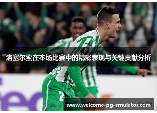 洛塞尔索在本场比赛中的精彩表现与关键贡献分析