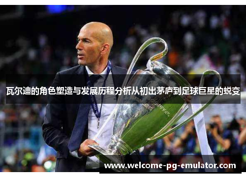 瓦尔迪的角色塑造与发展历程分析从初出茅庐到足球巨星的蜕变