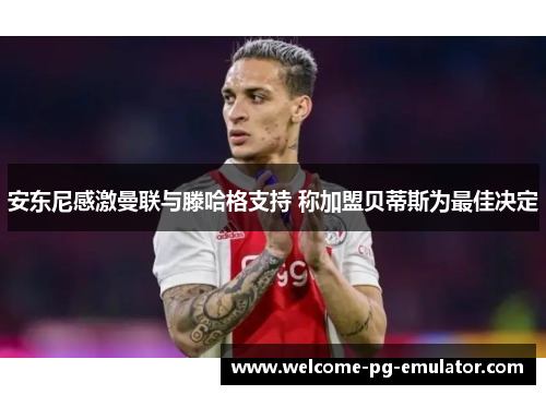 安东尼感激曼联与滕哈格支持 称加盟贝蒂斯为最佳决定