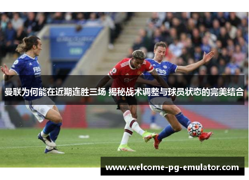 曼联为何能在近期连胜三场 揭秘战术调整与球员状态的完美结合