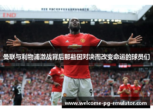 曼联与利物浦激战背后那些因对决而改变命运的球员们 曼联与利物浦激战背后那些因对决而改变命运的球员们