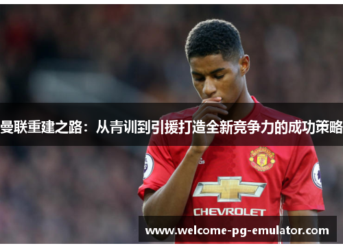 曼联重建之路:从青训到引援打造全新竞争力的成功策略 曼联重建之路:从青训到引援打造全新竞争力的成功策略