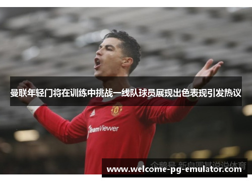 曼联年轻门将在训练中挑战一线队球员展现出色表现引发热议