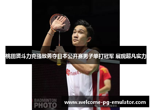 桃田贤斗力克强敌勇夺日本公开赛男子单打冠军 展现超凡实力