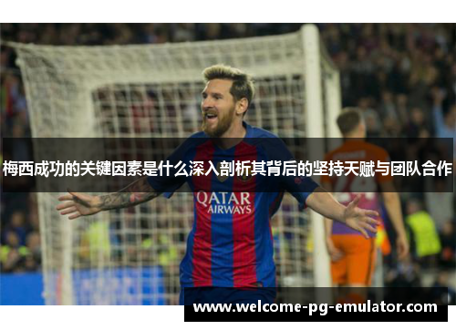 梅西成功的关键因素是什么深入剖析其背后的坚持天赋与团队合作