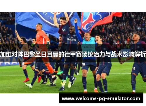 加维对阵巴黎圣日耳曼的德甲赛场统治力与战术影响解析