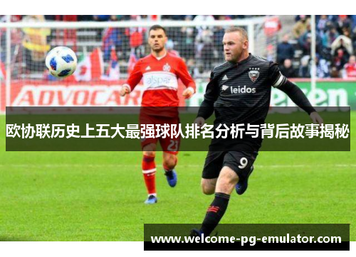 欧协联历史上五大最强球队排名分析与背后故事揭秘