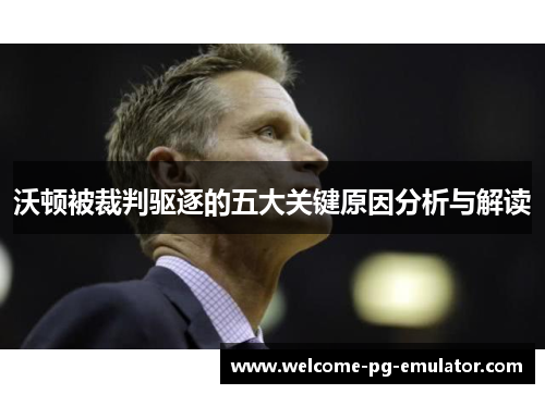 沃顿被裁判驱逐的五大关键原因分析与解读