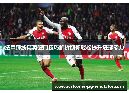 法甲锋线精英破门技巧解析助你轻松提升进球能力