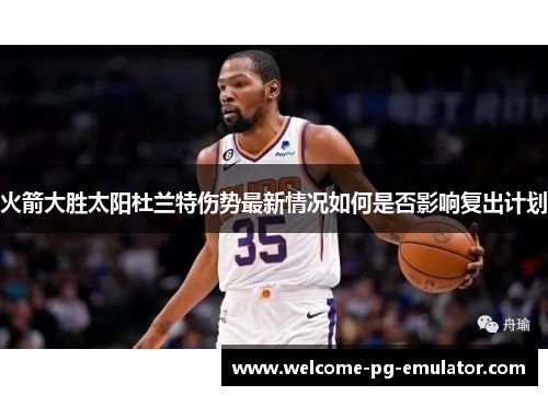 火箭大胜太阳杜兰特伤势最新情况如何是否影响复出计划