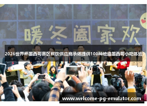 2026世界杯墨西哥赛区餐饮供应商承诺提供100种地道墨西哥小吃体验