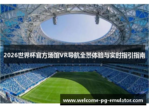 2026世界杯官方场馆VR导航全景体验与实时指引指南