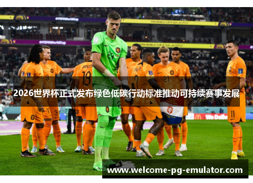 2026世界杯正式发布绿色低碳行动标准推动可持续赛事发展