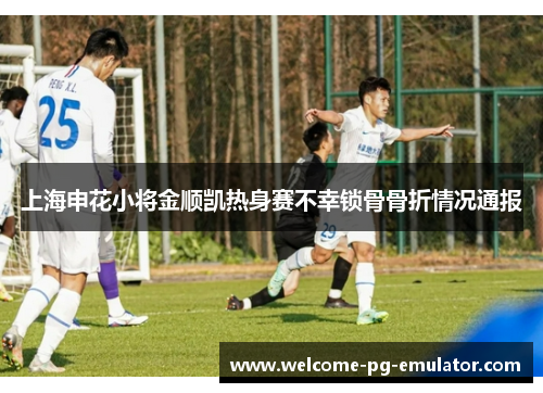 上海申花小将金顺凯热身赛不幸锁骨骨折情况通报
