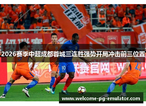 2026赛季中超成都蓉城三连胜强势开局冲击前三位置