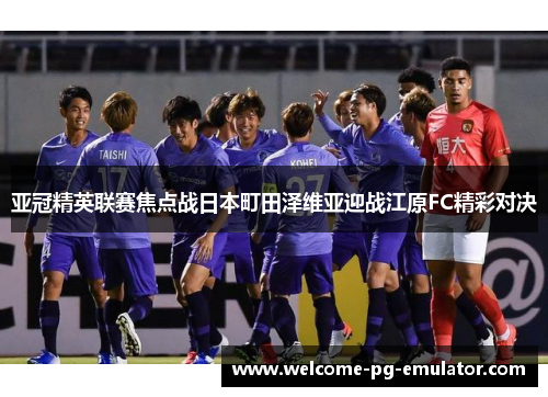 亚冠精英联赛焦点战日本町田泽维亚迎战江原FC精彩对决