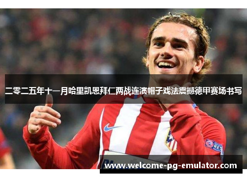 二零二五年十一月哈里凯恩拜仁两战连演帽子戏法震撼德甲赛场书写 二零二五年十一月哈里凯恩拜仁两战连演帽子戏法震撼德甲赛场书写