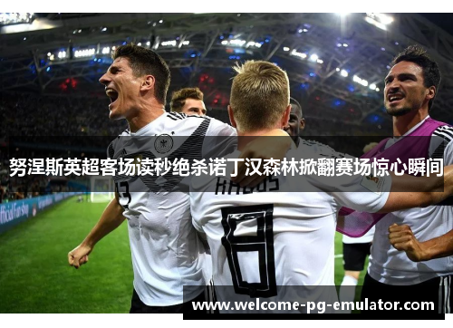 努涅斯英超客场读秒绝杀诺丁汉森林掀翻赛场惊心瞬间