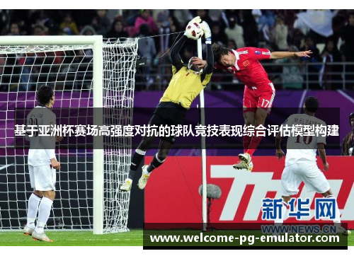 基于亚洲杯赛场高强度对抗的球队竞技表现综合评估模型构建