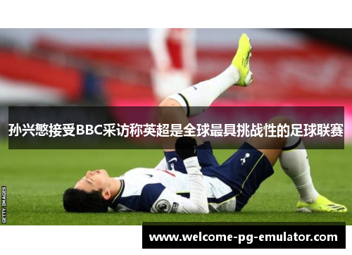 孙兴慜接受BBC采访称英超是全球最具挑战性的足球联赛