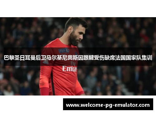 巴黎圣日耳曼后卫马尔基尼奥斯因跟腱受伤缺席法国国家队集训