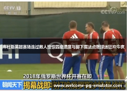 库杜斯英超赛场连过数人技惊四座速度与脚下魔法点燃球迷狂欢今夜