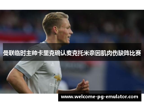 曼联临时主帅卡里克确认麦克托米奈因肌肉伤缺阵比赛