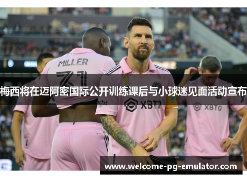 梅西将在迈阿密国际公开训练课后与小球迷见面活动宣布
