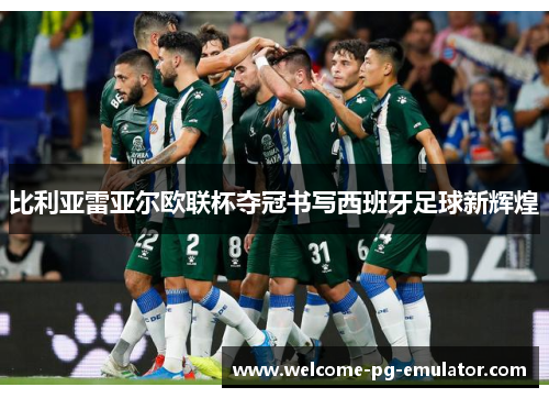 比利亚雷亚尔欧联杯夺冠书写西班牙足球新辉煌