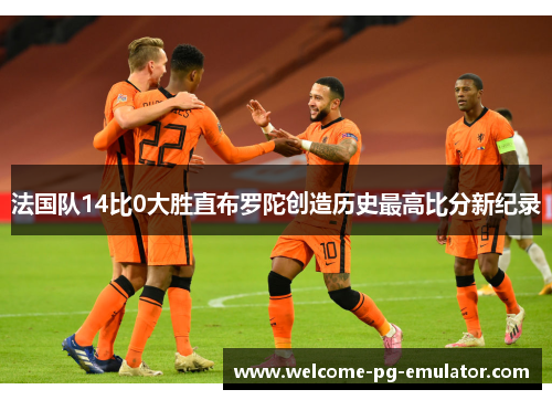 法国队14比0大胜直布罗陀创造历史最高比分新纪录