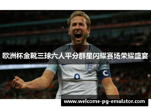 欧洲杯金靴三球六人平分群星闪耀赛场荣耀盛宴