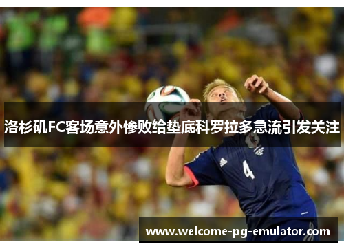 洛杉矶FC客场意外惨败给垫底科罗拉多急流引发关注