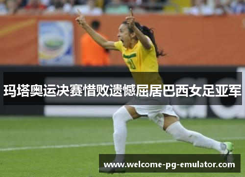 玛塔奥运决赛惜败遗憾屈居巴西女足亚军