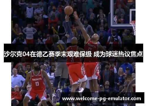 沙尔克04在德乙赛季末艰难保级 成为球迷热议焦点