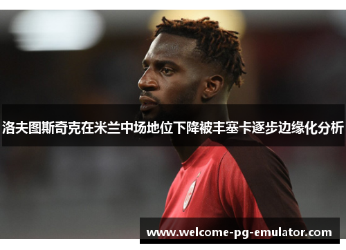 洛夫图斯奇克在米兰中场地位下降被丰塞卡逐步边缘化分析