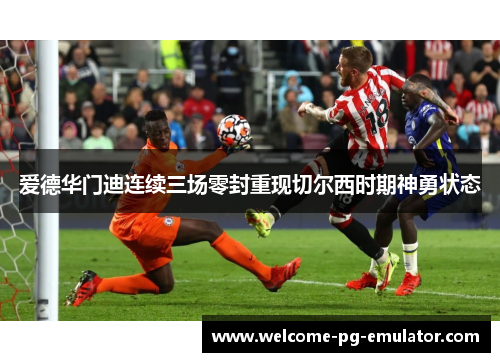 爱德华门迪连续三场零封重现切尔西时期神勇状态