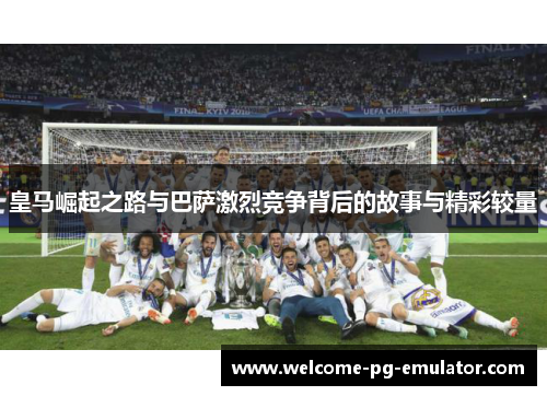 皇马崛起之路与巴萨激烈竞争背后的故事与精彩较量