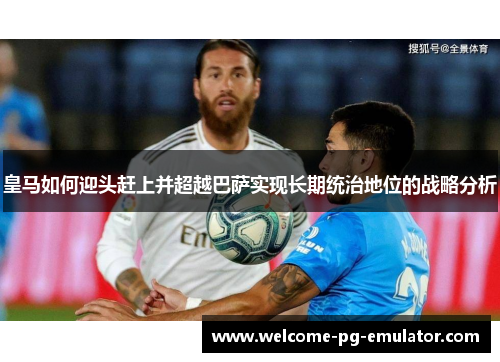 皇马如何迎头赶上并超越巴萨实现长期统治地位的战略分析