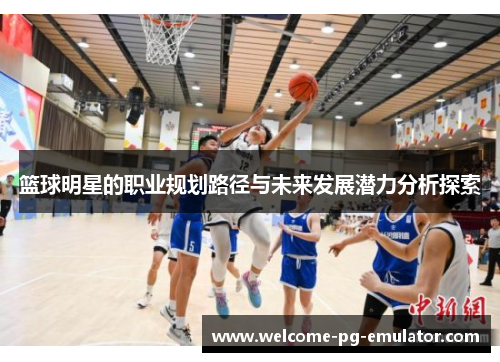 篮球明星的职业规划路径与未来发展潜力分析探索