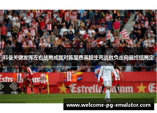 科曼关键发挥左右战局成就对阵里昂英超生死战胜负走向最终结局定